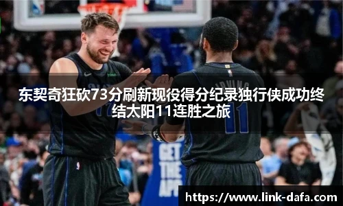 东契奇狂砍73分刷新现役得分纪录独行侠成功终结太阳11连胜之旅