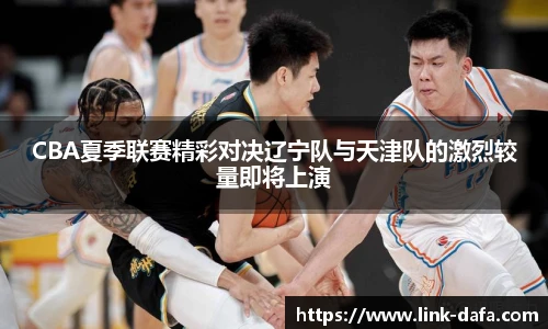 CBA夏季联赛精彩对决辽宁队与天津队的激烈较量即将上演