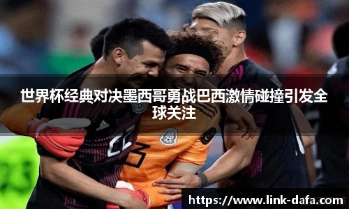 世界杯经典对决墨西哥勇战巴西激情碰撞引发全球关注